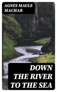 «Down the River to the Sea» by Agnes Maule Machar