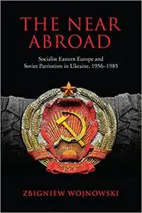 The Near Abroad: Socialist Eastern Europe and Soviet Patriotism in Ukraine, 1956-1985
