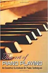 The Art Of Piano Playing: An Essential Guidebook On Piano Techniques: Piano Exercises Book