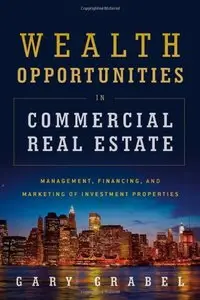 Wealth Opportunities in Commercial Real Estate: Management, Financing and Marketing of Investment Properties