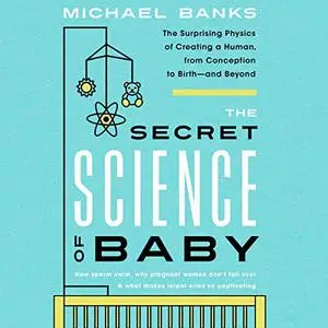 The Secret Science of Baby: The Surprising Physics of Creating a Human, from Conception to Birth - and Beyond [Audiobook]