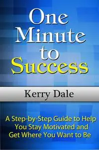 «One Minute to Success: A Step-by-Step Guide to Help You Stay Motivated and Get Where You Want to Be» by Kerry Dale