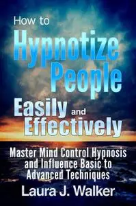 «How to Hypnotize People Easily and Effectively: Master Mind Control Hypnosis and Influence Basic to Advanced Techniques