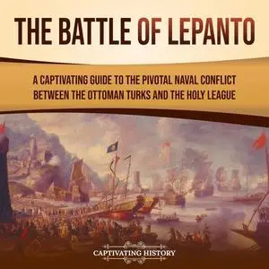 The Battle of Lepanto: A Captivating Guide to the Pivotal Naval Conflict between Ottoman Turks and the Holy League [Audiobook]