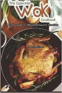 The Essential Wok Cookbook: A Simple Guide to Making Restaurant Favorites