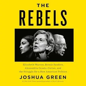 The Rebels: Elizabeth Warren, Bernie Sanders, Alexandria Ocasio-Cortez and the Struggle for a New American Politics [Audiobook]