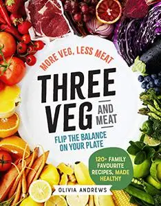 Three Veg and Meat: More Veg, Less Meat, Flip the Balance on Your Plate - 120+ Family Favourite Recipes, Made Healthy (Repost)