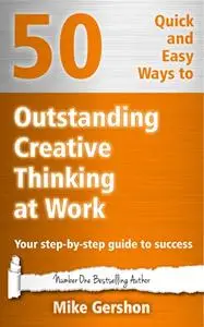 50 Quick and Easy Ways to Outstanding Creative Thinking at Work: Your Step-By-Step Guide to Success