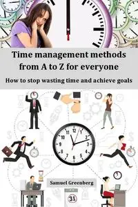 Time management methods from A to Z for everyone: How to stop wasting time and achieve goals