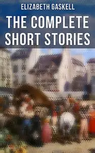 «The Complete Short Stories of Elizabeth Gaskell» by Elizabeth Gaskell