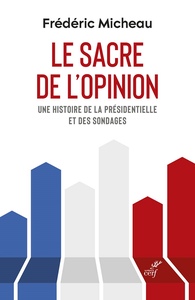 Le sacre de l'opinion : Une histoire de la présidentielle et des sondages - Frédéric Micheau