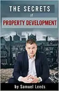 The Secrets of Property Development: How to Make Six Figure Profits Every Time You Do a Property Deal