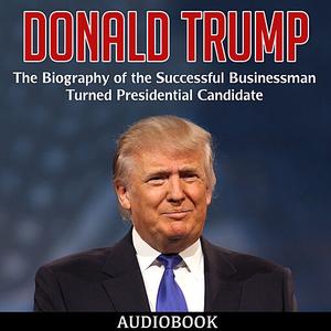 «Donald Trump: The Biography of the Successful Businessman Turned Presidential Candidate» by My Ebook Publishing House