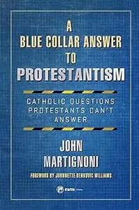 A Blue Collar Answer to Protestantism: Catholic Questions Protestants Can't Answer