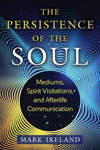 The Persistence of the Soul: Mediums, Spirit Visitations, and Afterlife Communication (Sacred Planet)