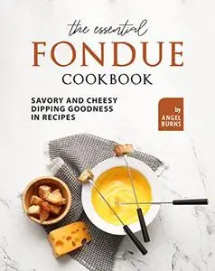 The Essential Fondue Cookbook: Savory and Cheesy Dipping Goodness in Recipes