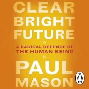 «Clear Bright Future: A Radical Defence of the Human Being» by Paul Mason