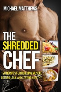 The Shredded Chef: 115 Recipes for Building Muscle, Getting Lean, and Staying Healthy (The Build Healthy Muscle Series)