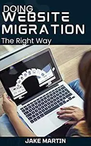 Doing Website Migration The Right Way: The ESSENTIAL Master Guide to Website Migration with Professional Hacks That Works
