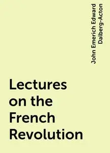 «Lectures on the French Revolution» by John Emerich Edward Dalberg-Acton