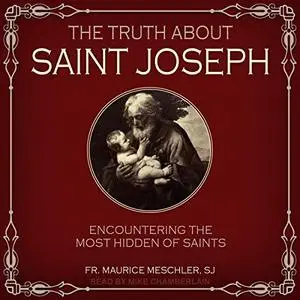 The Truth About Saint Joseph: Encountering the Most Hidden of Saints