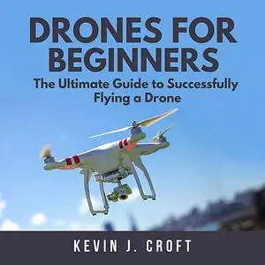 «Drones for Beginners: The Ultimate Guide to Successfully Flying a Drone» by Kevin J. Croft