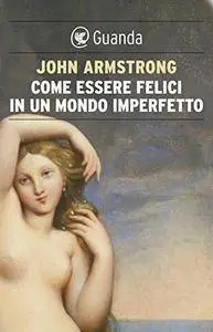 John Armstrong - Come essere felici in un mondo imperfetto