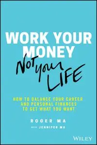 Work Your Money, Not Your Life: How to Balance Your Career and Personal Finances to Get What You Want