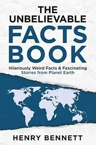 The Unbelievable Facts Book: Hilariously Weird Facts & Fascinating Stories from Planet Earth