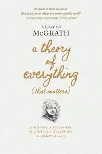 A Theory of Everything (That Matters): A Brief Guide to Einstein, Relativity, and His Surprising Thoughts on God