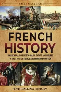 French History: An Enthralling Guide to Major Events and Figures in the Story of France and French Revolution