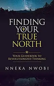 Finding Your True North: Your Guidebook to Revolutionized Thinking