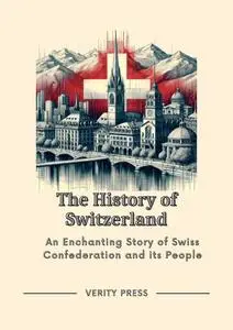 The History of Switzerland: An Enchanting Story of Swiss Confederation and its People