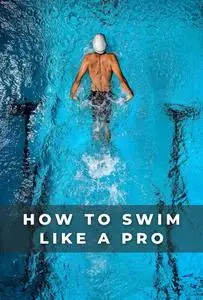 How to Swim Like a Pro: The Complete Guide to Improving Your Performance and Swimming Much Better