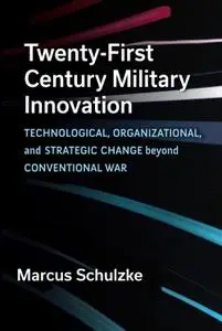 Twenty-First Century Military Innovation: Technological, Organizational, and Strategic Change Beyond Conventional War