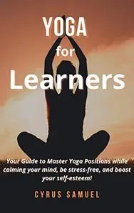 Yoga for Learners: Your Guide to Master Yoga Positions while calming your mind, be stress-free