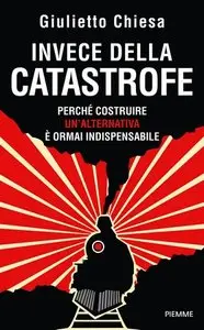 Giulietto Chiesa - Invece della catastrofe. Perché costruire un'alternativa è ormai indispensabile