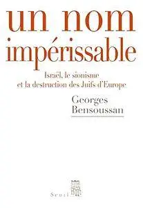 Georges Bensoussan, "Un nom impérissable - Israël, le sionisme et la destruction des Juifs d'Europe (1933-2007)"