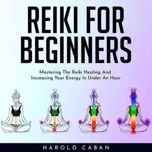 «REIKI FOR BEGINNERS : Mastering The Reiki Healing And Increasing Your Energy In Under An Hour» by harold caban