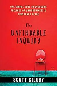 The Unfindable Inquiry: One Simple Tool to Overcome Feelings of Unworthiness and Find Inner Peace