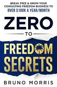 Zero to Freedom Secrets: Break Free & Grow Your Consulting Business to over $100k a Year/Month