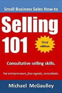 Selling 101: Consultative Selling Skills for Entrepreneurs, Free Agents, Consultants.