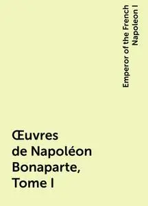 «Œuvres de Napoléon Bonaparte, Tome I» by Emperor of the French Napoleon I