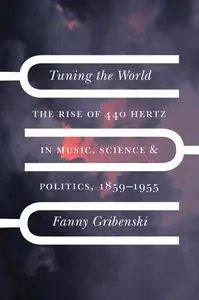 Tuning the World: The Rise of 440 Hertz in Music, Science, and Politics, 1859–1955 (New Material Histories of Music)