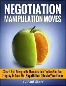 Negotiation Manipulation Moves: Smart And Acceptable Manipulation Tactics You Can Employ To Turn The Negotiation Odds In Your
