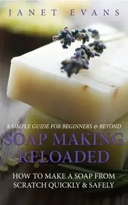 Soap Making Reloaded: How To Make A Soap From Scratch Quickly & Safely