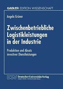 Zwischenbetriebliche Logistikleistungen in der Industrie: Produktion und Absatz investiver Dienstleistungen