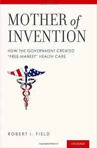 Mother of Invention: How the Government Created "Free-Market" Health Care