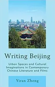 Writing Beijing: Urban Spaces and Cultural Imaginations in Contemporary Chinese Literature and Films