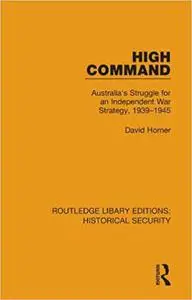 High Command: Australia's Struggle for an Independent War Strategy, 1939–1945